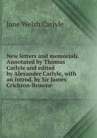 New letters and memorials. Annotated by Thomas Carlyle and edited by Alexander Carlyle, with an introd. by Sir James Crichton-Browne