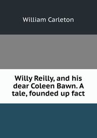 Willy Reilly, and his dear Coleen Bawn. A tale, founded up fact