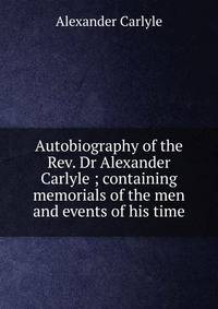 Autobiography of the Rev. Dr Alexander Carlyle ; containing memorials of the men and events of his time