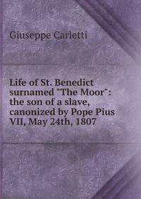 Life of St. Benedict surnamed "The Moor": the son of a slave, canonized by Pope Pius VII, May 24th, 1807