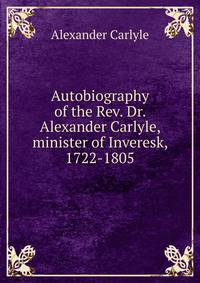 Autobiography of the Rev. Dr. Alexander Carlyle, minister of Inveresk, 1722-1805