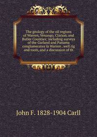 The geology of the oil regions of Warren, Venango, Clarion, and Butler Counties; including surveys of the Garland and Panama conglomerates in Warren . well rig and tools, and a discussion of th