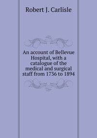 An account of Bellevue Hospital, with a catalogue of the medical and surgical staff from 1736 to 1894