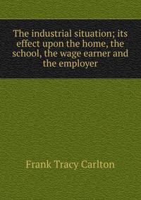 The industrial situation; its effect upon the home, the school, the wage earner and the employer