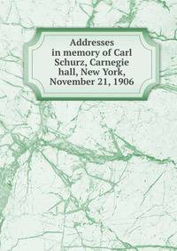 Addresses in memory of Carl Schurz, Carnegie hall, New York, November 21, 1906