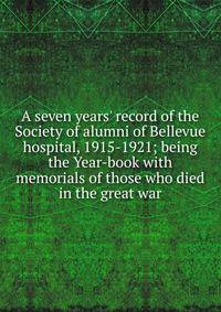 A seven years' record of the Society of alumni of Bellevue hospital, 1915-1921; being the Year-book with memorials of those who died in the great war