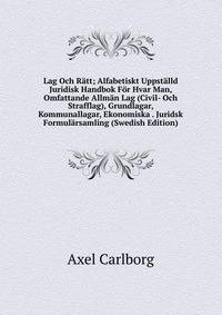 Lag Och Ratt; Alfabetiskt Uppstalld Juridisk Handbok For Hvar Man, Omfattande Allman Lag (Civil- Och Strafflag), Grundlagar, Kommunallagar, Ekonomiska . Juridsk Formularsamling (Swedish Edition)