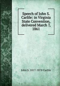 Speech of John S. Carlile: in Virginia State Convention, delivered March 7, 1861