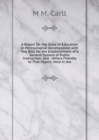 A Report On the State of Education in Pennsylvania: Accompanied with Two Bills for the Establishment of a General System of Public Instruction; and . Others Friendly to That Object: Held in the