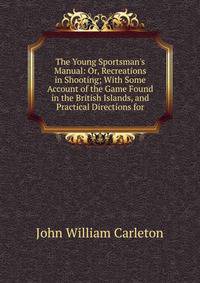 The Young Sportsman's Manual: Or, Recreations in Shooting; With Some Account of the Game Found in the British Islands, and Practical Directions for