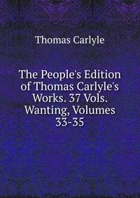 The People's Edition of Thomas Carlyle's Works. 37 Vols. Wanting, Volumes 33-35
