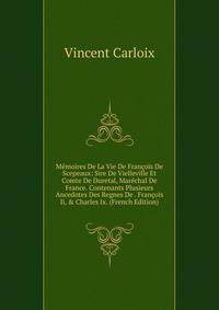 M?moires De La Vie De Fran?ois De Scepeaux: Sire De Vielleville Et Comte De Duretal, Mar?chal De France. Contenants Plusieurs Ancedotes Des Regnes De . Fran?ois Ii, &amp; Charles Ix. (French Edition)