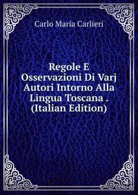Regole E Osservazioni Di Varj Autori Intorno Alla Lingua Toscana . (Italian Edition)