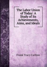 The Labor Union of Today: A Study of Its Achievements, Aims, and Ideals