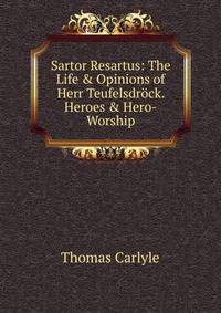Sartor Resartus: The Life &amp; Opinions of Herr Teufelsdr?ck. Heroes &amp; Hero-Worship