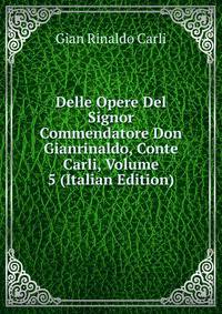 Delle Opere Del Signor Commendatore Don Gianrinaldo, Conte Carli, Volume 5 (Italian Edition)