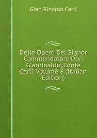 Delle Opere Del Signor Commendatore Don Gianrinaldo, Conte Carli, Volume 6 (Italian Edition)