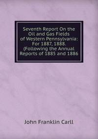 Seventh Report On the Oil and Gas Fields of Western Pennsylvania: For 1887, 1888. (Following the Annual Reports of 1885 and 1886