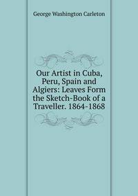 Our Artist in Cuba, Peru, Spain and Algiers: Leaves Form the Sketch-Book of a Traveller. 1864-1868