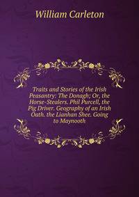 Traits and Stories of the Irish Peasantry: The Donagh; Or, the Horse-Stealers. Phil Purcell, the Pig Driver. Geography of an Irish Oath. the Lianhan Shee. Going to Maynooth