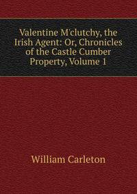 Valentine M'clutchy, the Irish Agent: Or, Chronicles of the Castle Cumber Property, Volume 1