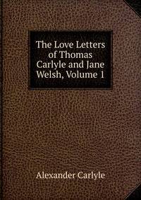 The Love Letters of Thomas Carlyle and Jane Welsh, Volume 1