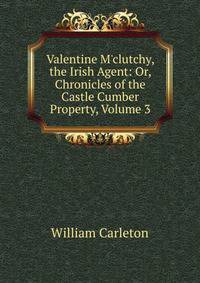 Valentine M'clutchy, the Irish Agent: Or, Chronicles of the Castle Cumber Property, Volume 3