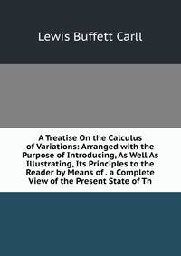 A Treatise On the Calculus of Variations: Arranged with the Purpose of Introducing, As Well As Illustrating, Its Principles to the Reader by Means of . a Complete View of the Present State of Th