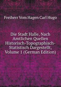 Die Stadt Halle, Nach Amtlichen Quellen Historisch-Topographisch-Statistisch Dargestellt, Volume 1 (German Edition)