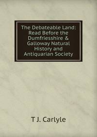 The Debateable Land: Read Before the Dumfriesshire &amp; Galloway Natural History and Antiquarian Society