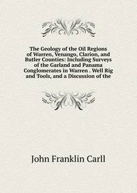 The Geology of the Oil Regions of Warren, Venango, Clarion, and Butler Counties: Including Surveys of the Garland and Panama Conglomerates in Warren . Well Rig and Tools, and a Discussion of the