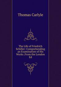 The Life of Friedrich Schiller: Comprehending an Examination of His Works .From the London Ed