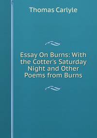 Essay On Burns: With the Cotter's Saturday Night and Other Poems from Burns