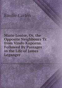 Marie Louise, Or, the Opposite Neighbours Tr. from Vinds-Kuporna. Followed By Passages in the Life of James Leganger