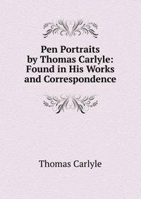 Pen Portraits by Thomas Carlyle: Found in His Works and Correspondence