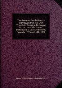 Two Lectures On the Poetry of Pope, and On His Own Travels in America: Delivered to the Leeds Mechanics' Institution &amp; Literary Society, December 5Th and 6Th, 1850