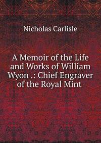 A Memoir of the Life and Works of William Wyon .: Chief Engraver of the Royal Mint .