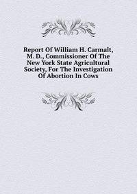 Report Of William H. Carmalt, M. D., Commissioner Of The New York State Agricultural Society, For The Investigation Of Abortion In Cows