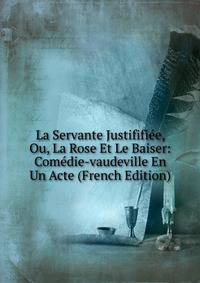 La Servante Justififiee, Ou, La Rose Et Le Baiser: Comedie-vaudeville En Un Acte (French Edition)