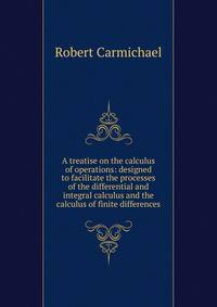 A treatise on the calculus of operations: designed to facilitate the processes of the differential and integral calculus and the calculus of finite differences