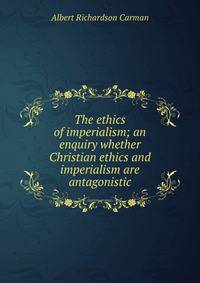 The ethics of imperialism; an enquiry whether Christian ethics and imperialism are antagonistic