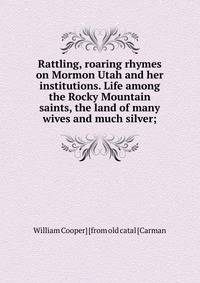 Rattling, roaring rhymes on Mormon Utah and her institutions. Life among the Rocky Mountain saints, the land of many wives and much silver;