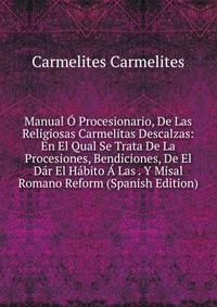 Manual O Procesionario, De Las Religiosas Carmelitas Descalzas: En El Qual Se Trata De La Procesiones, Bendiciones, De El Dar El Habito A Las . Y Misal Romano Reform (Spanish Edition)
