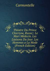 Theatre Du Prince Cleerzow, Russe;: Le Mari Medecin. Les Liaisons Du Jour. Les Hommes a La Mode (French Edition)
