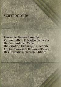Proverbes Dramatiques De Carmontelle,.: Pr?c?d?e De La Vie De Carmontelle, D'une Dissertation Historique Et Morale Sur Les Proverbes Et Suivis D'une . Des Proverbes . (French Edition)