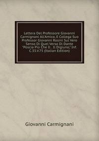 Lettera Del Professore Giovanni Carmignani All'Amico, E Collega Suo Professor Giovanni Rosini Sul Vero Senso Di Quel Verso Di Dante "Poscia Pi? Che Il . Il Digiuno," Inf.C.33.V.75 (Italian Edition)