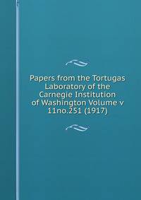 Papers from the Tortugas Laboratory of the Carnegie Institution of Washington Volume v 11no.251 (1917)