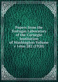 Papers from the Tortugas Laboratory of the Carnegie Institution of Washington Volume v 14no.282 (1920)