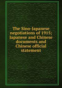 The Sino-Japanese negotiations of 1915; Japanese and Chinese documents and Chinese official statement