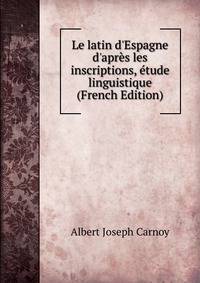 Le latin d'Espagne d'apr?s les inscriptions, ?tude linguistique (French Edition)